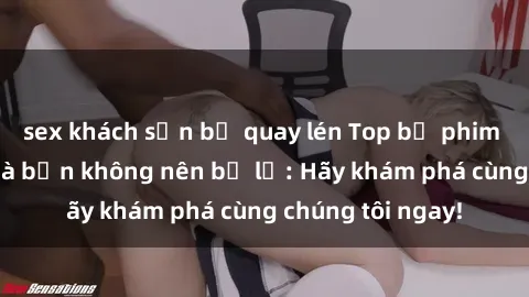 sex khách sạn bị quay lén Top bộ phim sex hay nhất mà bạn không nên bỏ lỡ: Hãy khám phá cùng chúng tôi ngay!