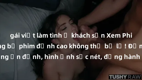 gái việt làm tình ở khách sạn Xem Phim Jav Full HD: Những bộ phim đỉnh cao không thể bỏ lỡ! Đảm bảo chất lượng ổn định, hình ảnh sắc nét, đồng hành cùng bạn trong những giây phút thư giãn!