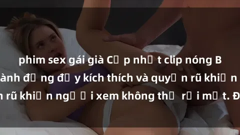 phim sex gái già Cập nhật clip nóng BDSM: Những pha hành động đầy kích thích và quyến rũ khiến người xem không thể rời mắt. Đừng bỏ lỡ!