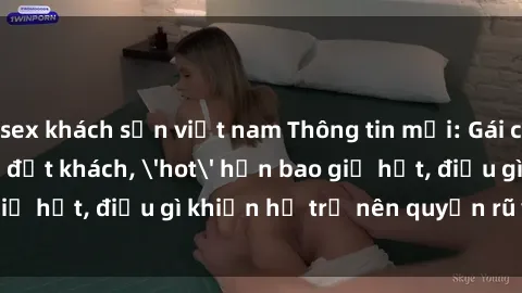 sex khách sạn việt nam Thông tin mới: Gái call girl Việt Nam đắt khách, 'hot' hơn bao giờ hết, điều gì khiến họ trở nên quyến rũ và đáng chú ý?
