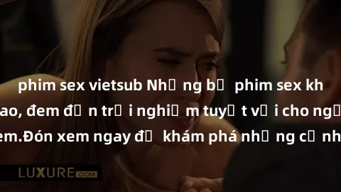 phim sex vietsub Những bộ phim sex không che HD đỉnh cao, đem đến trải nghiệm tuyệt vời cho người xem.Đón xem ngay để khám phá những cảnh quay đẹp mắt và kích thích.