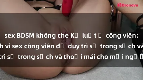 sex BDSM không che Kỷ luật ở công viên: Chấn chỉnh hành vi sex công viên để duy trì sự trong sạch và thoải mái cho mọi người.