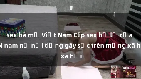 sex bà mẹ Việt Nam Clip sex bị lộ của đôi nam nữ nổi tiếng gây sốc trên mạng xã hội