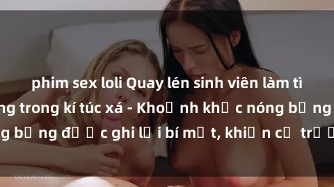 phim sex loli Quay lén sinh viên làm tình ngay trên giường trong kí túc xá - Khoảnh khắc nóng bỏng được ghi lại bí mật, khiến cả trường học xôn xao.