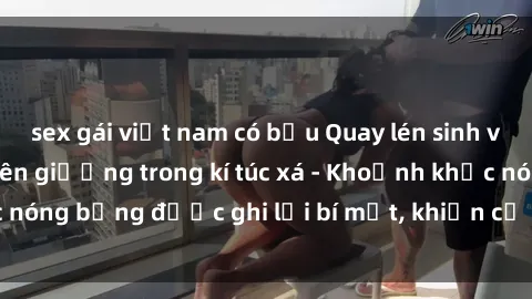 sex gái việt nam có bầu Quay lén sinh viên làm tình ngay trên giường trong kí túc xá - Khoảnh khắc nóng bỏng được ghi lại bí mật, khiến cả trường học xôn xao.