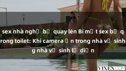 sex nhà nghỉ bị quay lén Bí mật sex bị quay lén trong toilet: Khi camera ẩn trong nhà vệ sinh lộ diện