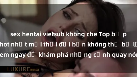 sex hentai vietsub không che Top bộ phim sex Hàn Quốc hot nhất mọi thời đại bạn không thể bỏ lỡ! Xem ngay để khám phá những cảnh quay nóng bỏng, đầy nghẹt thở!
