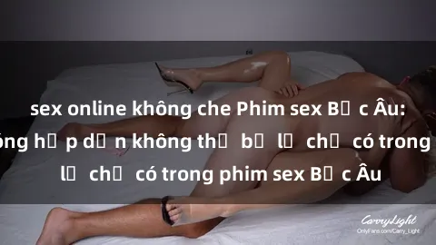 sex online không che Phim sex Bắc Âu: Những cảnh nóng hấp dẫn không thể bỏ lỡ chỉ có trong phim sex Bắc Âu