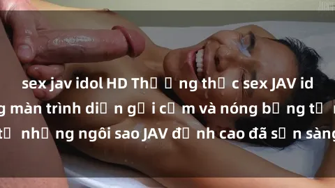 sex jav idol HD Thưởng thức sex JAV idol miễn phí: Những màn trình diễn gợi cảm và nóng bỏng từ những ngôi sao JAV đỉnh cao đã sẵn sàng để bạn khám phá.