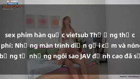 sex phim hàn quốc vietsub Thưởng thức sex JAV idol miễn phí: Những màn trình diễn gợi cảm và nóng bỏng từ những ngôi sao JAV đỉnh cao đã sẵn sàng để bạn khám phá.