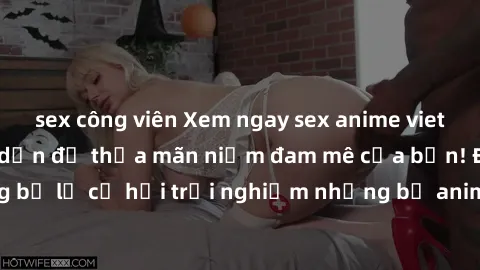 sex công viên Xem ngay sex anime vietsub cực hot và hấp dẫn để thỏa mãn niềm đam mê của bạn! Đừng bỏ lỡ cơ hội trải nghiệm những bộ anime đỉnh cao chỉ có tại đây!