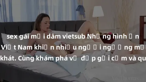 sex gái mại dâm vietsub Những hình ảnh sex gái sinh viên Việt Nam khiến nhiều người ngưỡng mộ và thèm khát. Cùng khám phá vẻ đẹp gợi cảm và quyến rũ của những cô gái trẻ này.