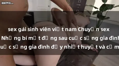 sex gái sinh viên việt nam Chuyện sex gái Việt có chồng: Những bí mật đằng sau cuộc sống gia đình đầy nhiệt huyết và cảm xúc