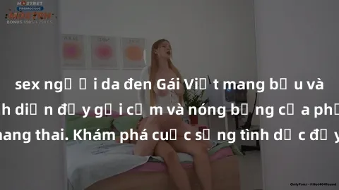 sex người da đen Gái Việt mang bầu và làm tình: Màn trình diễn đầy gợi cảm và nóng bỏng của phụ nữ mang thai. Khám phá cuộc sống tình dục đầy hấp dẫn và mới lạ của họ!
