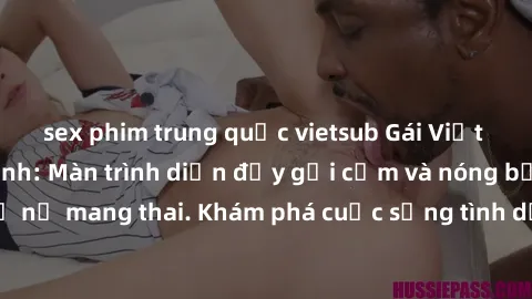 sex phim trung quốc vietsub Gái Việt mang bầu và làm tình: Màn trình diễn đầy gợi cảm và nóng bỏng của phụ nữ mang thai. Khám phá cuộc sống tình dục đầy hấp dẫn và mới lạ của họ!