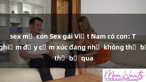 sex mẹ con Sex gái Việt Nam có con: Trải nghiệm đầy cảm xúc đáng nhớ không thể bỏ qua