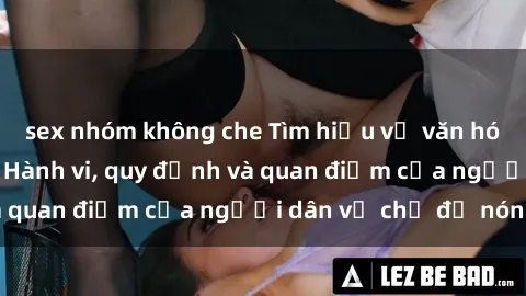 sex nhóm không che Tìm hiểu về văn hóa sex ở Việt Nam: Hành vi, quy định và quan điểm của người dân về chủ đề nóng