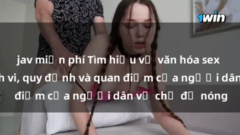 jav miễn phí Tìm hiểu về văn hóa sex ở Việt Nam: Hành vi, quy định và quan điểm của người dân về chủ đề nóng