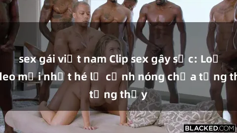 sex gái việt nam Clip sex gây sốc: Loạt video mới nhất hé lộ cảnh nóng chưa từng thấy