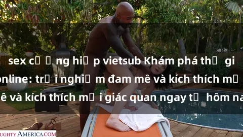 sex cưỡng hiếp vietsub Khám phá thế giới mới của sex online: trải nghiệm đam mê và kích thích mọi giác quan ngay từ hôm nay!