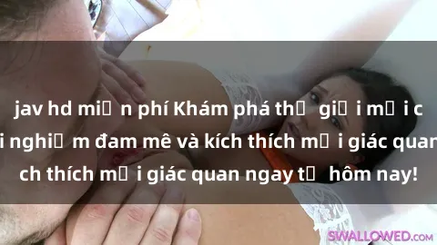 jav hd miễn phí Khám phá thế giới mới của sex online: trải nghiệm đam mê và kích thích mọi giác quan ngay từ hôm nay!
