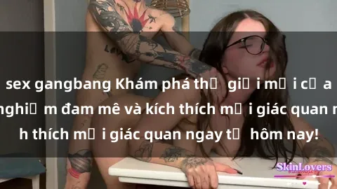 sex gangbang Khám phá thế giới mới của sex online: trải nghiệm đam mê và kích thích mọi giác quan ngay từ hôm nay!