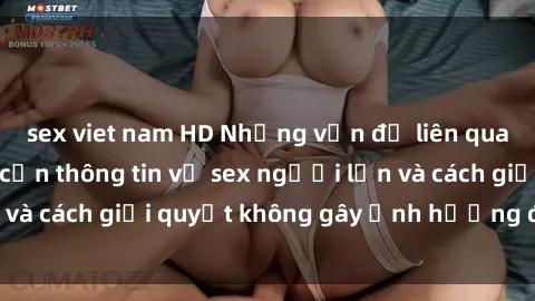 sex viet nam HD Những vấn đề liên quan đến việc tiếp cận thông tin về sex người lớn và cách giải quyết không gây ảnh hưởng đến trẻ em