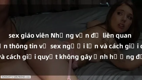 sex giáo viên Những vấn đề liên quan đến việc tiếp cận thông tin về sex người lớn và cách giải quyết không gây ảnh hưởng đến trẻ em