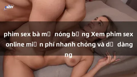 phim sex bà mẹ nóng bỏng Xem phim sex online miễn phí nhanh chóng và dễ dàng