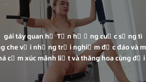 gái tây quan hệ Tận hưởng cuộc sống tình dục online không che với những trải nghiệm độc đáo và mới lạ. Khám phá cảm xúc mãnh liệt và thăng hoa cùng đối tác tại các trang web chuyên nghiệp.