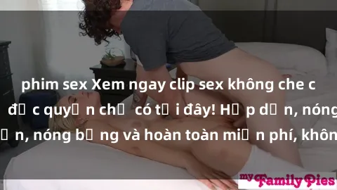 phim sex Xem ngay clip sex không che cực hot, không che,  độc quyền chỉ có tại đây! Hấp dẫn, nóng bỏng và hoàn toàn miễn phí, không thể bỏ qua!