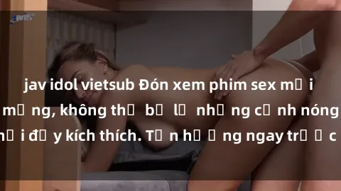 jav idol vietsub Đón xem phim sex mới nhất đang hot trên mạng, không thể bỏ lỡ những cảnh nóng hổi đầy kích thích. Tận hưởng ngay trước khi bị xoá chóng mặt!
