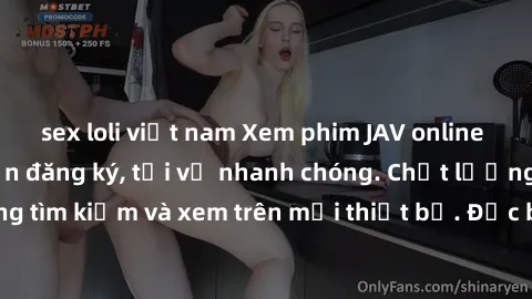 sex loli việt nam Xem phim JAV online miễn phí không cần đăng ký, tải về nhanh chóng. Chất lượng HD, dễ dàng tìm kiếm và xem trên mọi thiết bị. Đặc biệt, không quảng cáo làm phiền.