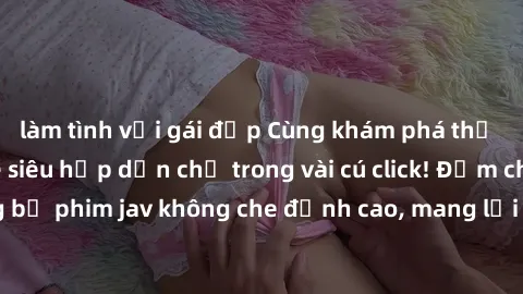 làm tình với gái đẹp Cùng khám phá thế giới jav không che siêu hấp dẫn chỉ trong vài cú click! Đắm chìm trong những bộ phim jav không che đỉnh cao, mang lại trải nghiệm thú vị và đầy kích thích.