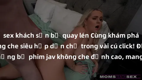 sex khách sạn bị quay lén Cùng khám phá thế giới jav không che siêu hấp dẫn chỉ trong vài cú click! Đắm chìm trong những bộ phim jav không che đỉnh cao, mang lại trải nghiệm thú vị và đầy kích thích.