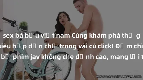 sex bà bầu việt nam Cùng khám phá thế giới jav không che siêu hấp dẫn chỉ trong vài cú click! Đắm chìm trong những bộ phim jav không che đỉnh cao, mang lại trải nghiệm thú vị và đầy kích thích.