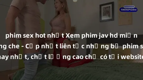 phim sex hot nhất Xem phim jav hd miễn phí đỉnh cao không che - Cập nhật liên tục những bộ phim sex hay nhất, chất lượng cao chỉ có tại website chuyên nghiệp hàng đầu.