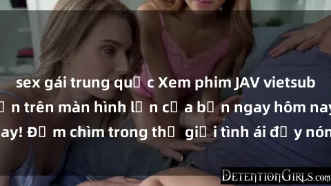 sex gái trung quốc Xem phim JAV vietsub mới nhất và hấp dẫn trên màn hình lớn của bạn ngay hôm nay! Đắm chìm trong thế giới tình ái đầy nóng bỏng và kích thích.
