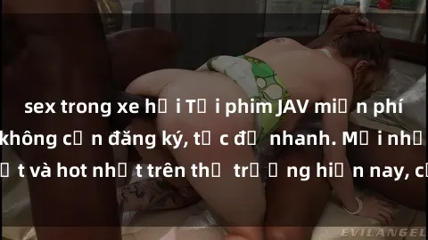 sex trong xe hơi Tải phim JAV miễn phí chất lượng cao, không cần đăng ký, tốc độ nhanh. Mới nhất và hot nhất trên thị trường hiện nay, cập nhật hàng ngày.
