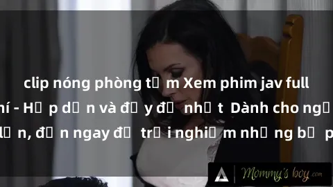 clip nóng phòng tắm Xem phim jav full HD online miễn phí - Hấp dẫn và đầy đủ nhất  Dành cho người lớn, đến ngay để trải nghiệm những bộ phim hấp dẫn và hấp dẫn.