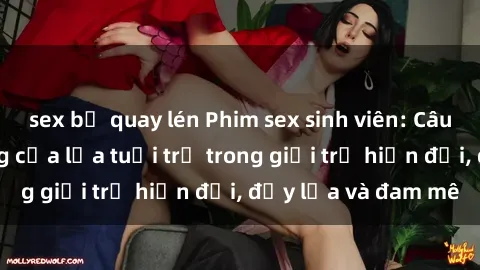 sex bị quay lén Phim sex sinh viên: Câu chuyện nóng bỏng của lứa tuổi trẻ trong giới trẻ hiện đại, đầy lửa và đam mê