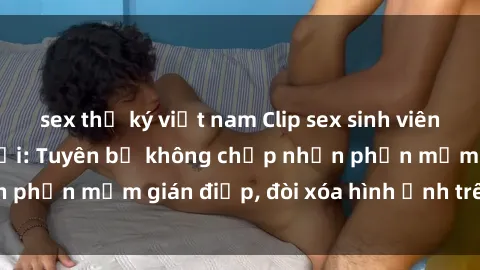 sex thư ký việt nam Clip sex sinh viên gây sốt mạng xã hội: Tuyên bố không chấp nhận phần mềm gián điệp, đòi xóa hình ảnh trên internet