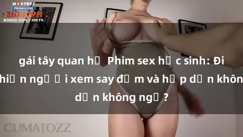 gái tây quan hệ Phim sex học sinh: Điều gì khiến người xem say đắm và hấp dẫn không ngờ?