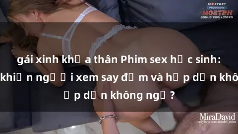 gái xinh khỏa thân Phim sex học sinh: Điều gì khiến người xem say đắm và hấp dẫn không ngờ?