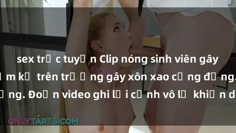sex trực tuyến Clip nóng sinh viên gây sốc: Hành động cấm kỵ trên trường gây xôn xao cộng đồng. Đoạn video ghi lại cảnh vô lễ khiến dư luận bức xúc.