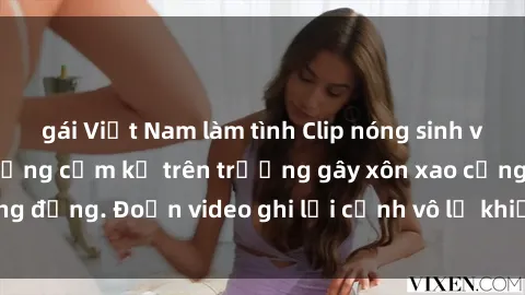 gái Việt Nam làm tình Clip nóng sinh viên gây sốc: Hành động cấm kỵ trên trường gây xôn xao cộng đồng. Đoạn video ghi lại cảnh vô lễ khiến dư luận bức xúc.
