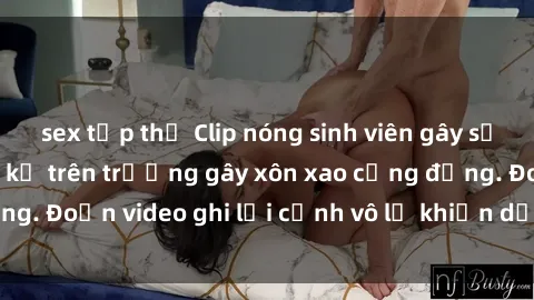 sex tập thể Clip nóng sinh viên gây sốc: Hành động cấm kỵ trên trường gây xôn xao cộng đồng. Đoạn video ghi lại cảnh vô lễ khiến dư luận bức xúc.