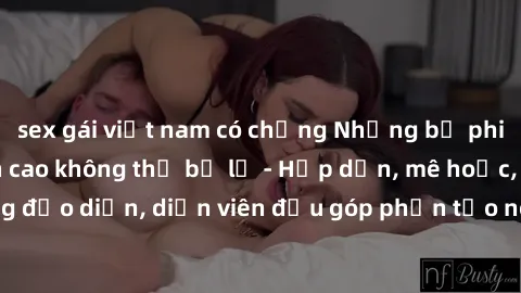 sex gái việt nam có chồng Những bộ phim sex gái già đỉnh cao không thể bỏ lỡ - Hấp dẫn, mê hoặc, từng đạo diễn, diễn viên đều góp phần tạo nên sự hấp dẫn, kích thích.