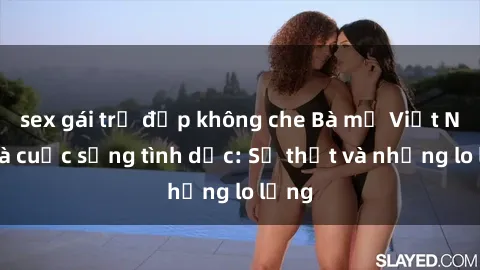 sex gái trẻ đẹp không che Bà mẹ Việt Nam và cuộc sống tình dục: Sự thật và những lo lắng