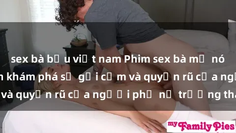 sex bà bầu việt nam Phim sex bà mẹ nóng bỏng: Hành trình khám phá sự gợi cảm và quyến rũ của người phụ nữ trưởng thành.